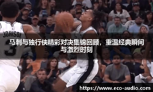 马刺与独行侠精彩对决集锦回顾，重温经典瞬间与激烈时刻