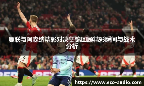 曼联与阿森纳精彩对决集锦回顾精彩瞬间与战术分析