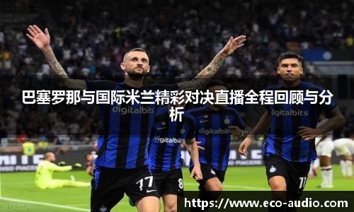 巴塞罗那与国际米兰精彩对决直播全程回顾与分析