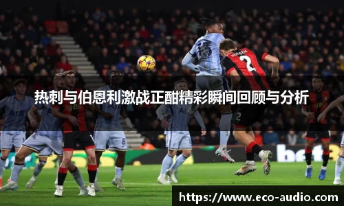 热刺与伯恩利激战正酣精彩瞬间回顾与分析