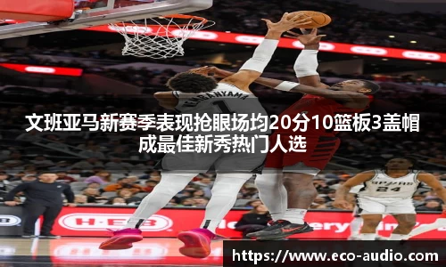 文班亚马新赛季表现抢眼场均20分10篮板3盖帽成最佳新秀热门人选